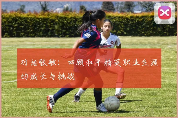 对话张敏：回顾和平精英职业生涯的成长与挑战