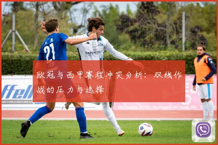 欧冠与西甲赛程冲突分析：双线作战的压力与选择
