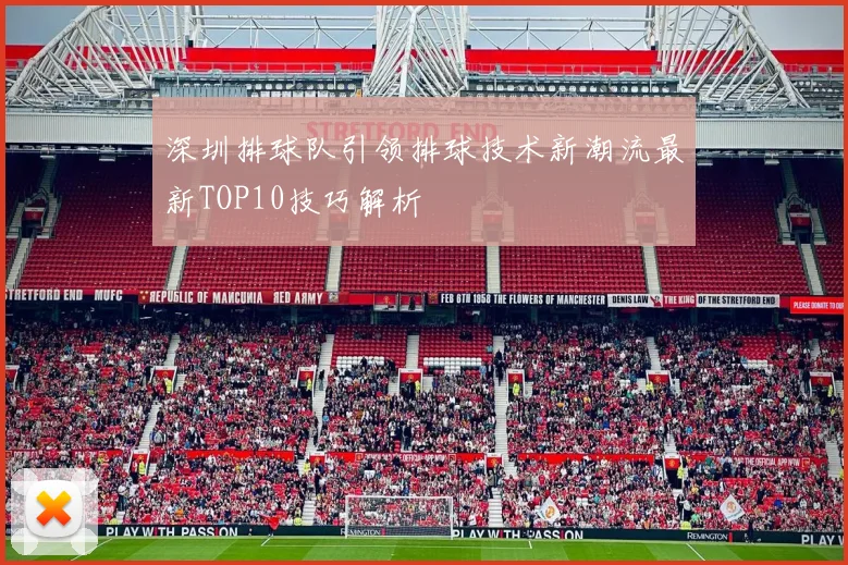 深圳排球队引领排球技术新潮流最新TOP10技巧解析