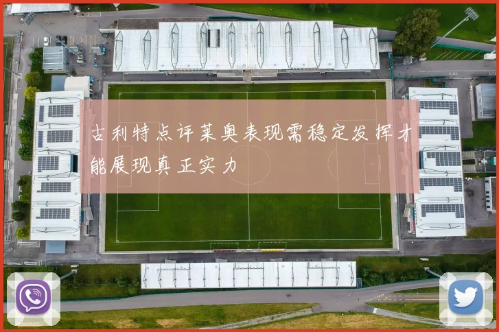 古利特点评莱奥表现需稳定发挥才能展现真正实力