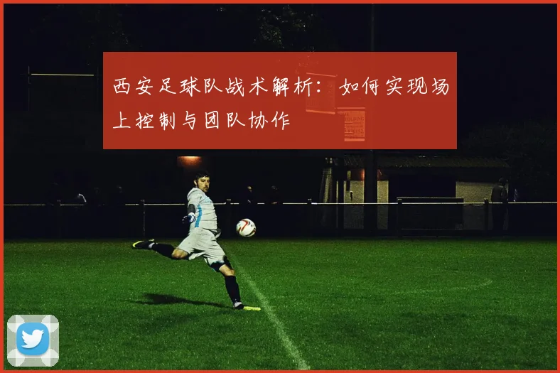 西安足球队战术解析：如何实现场上控制与团队协作