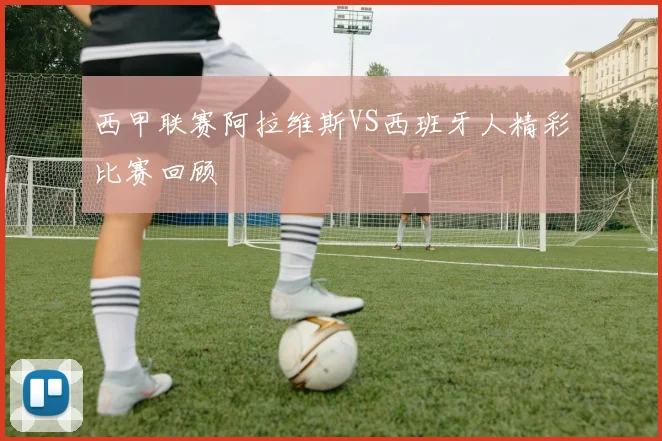 西甲联赛阿拉维斯VS西班牙人精彩比赛回顾