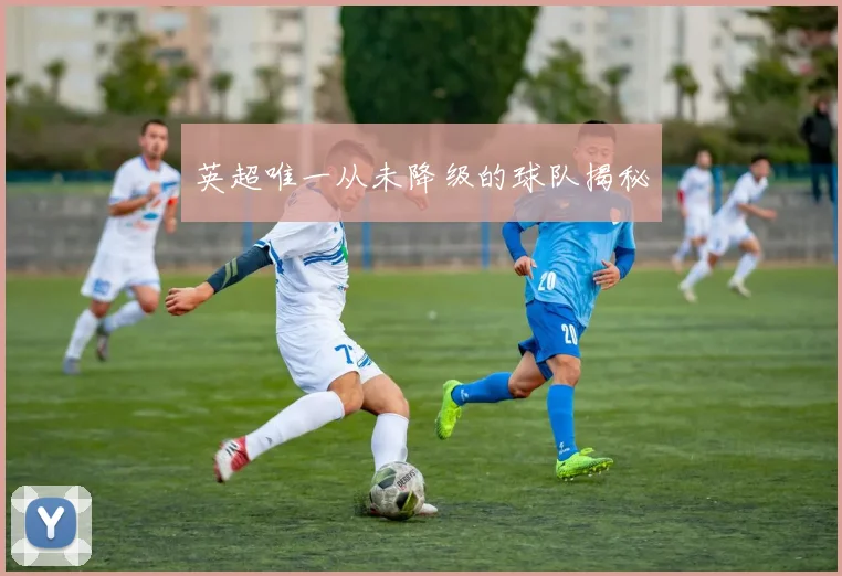 英超唯一从未降级的球队揭秘