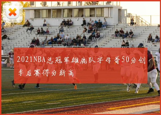 2021NBA总冠军雄鹿队字母哥50分创季后赛得分新高