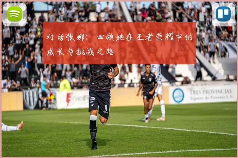 对话张娜：回顾她在王者荣耀中的成长与挑战之路