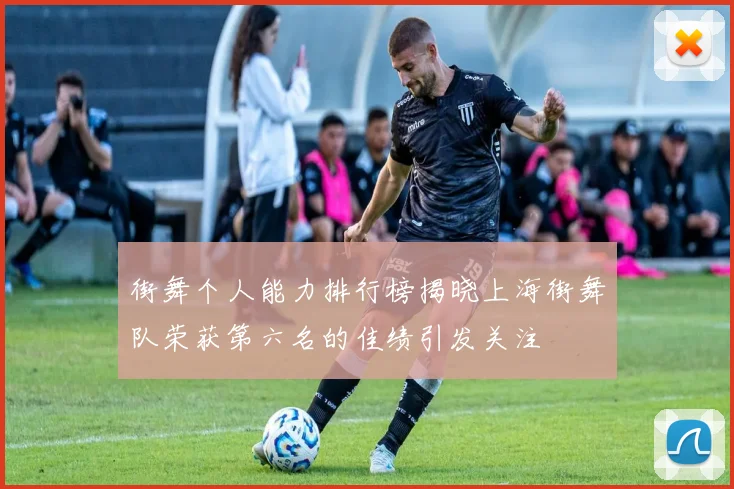 街舞个人能力排行榜揭晓上海街舞队荣获第六名的佳绩引发关注