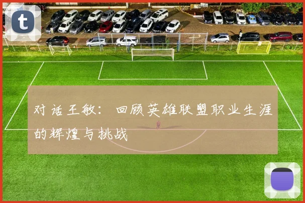 对话王敏：回顾英雄联盟职业生涯的辉煌与挑战