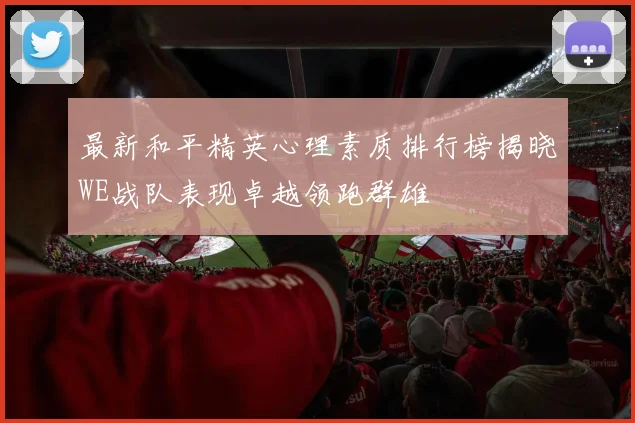 最新和平精英心理素质排行榜揭晓WE战队表现卓越领跑群雄