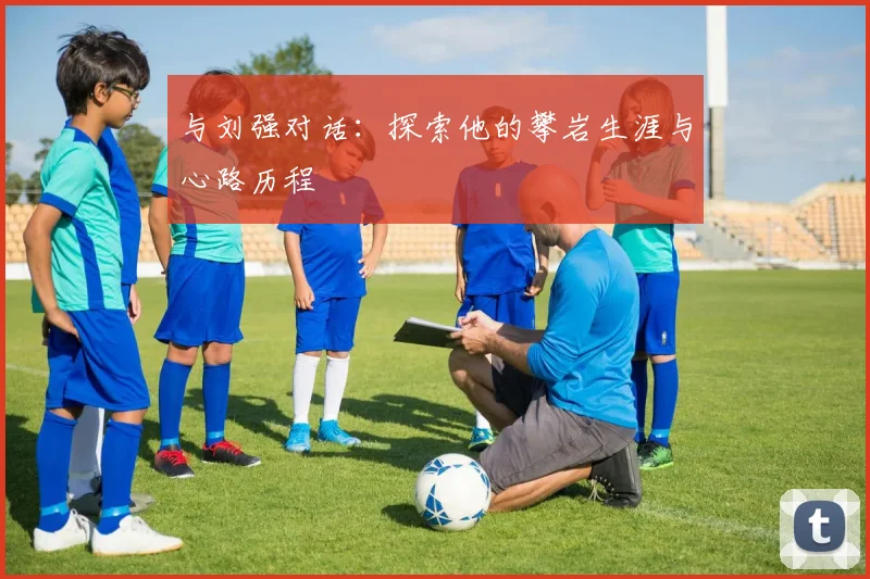 与刘强对话：探索他的攀岩生涯与心路历程