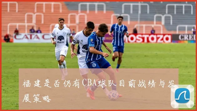 福建是否仍有CBA球队目前战绩与发展策略