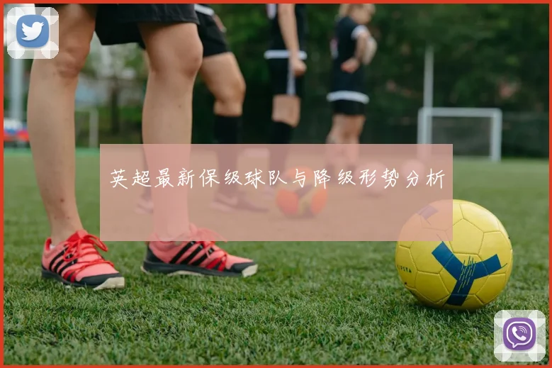 英超最新保级球队与降级形势分析