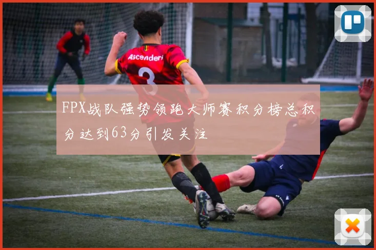 FPX战队强势领跑大师赛积分榜总积分达到63分引发关注