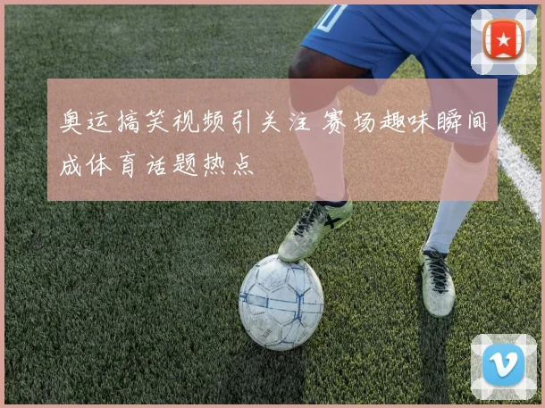 奥运搞笑视频引关注 赛场趣味瞬间成体育话题热点
