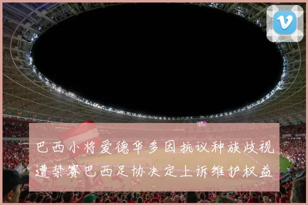 巴西小将爱德华多因抗议种族歧视遭禁赛巴西足协决定上诉维护权益